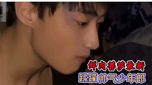 鲜肉菩萨最新，蹂躏帅气少年郎