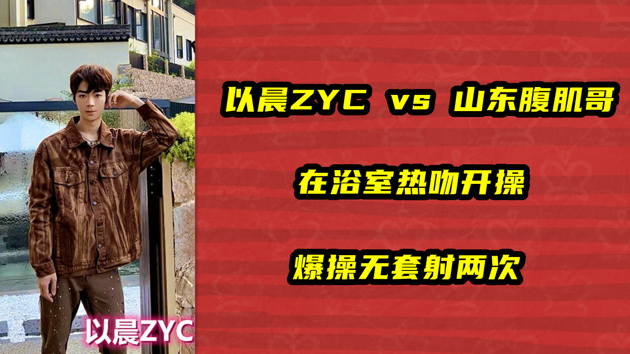 以晨ZYC vs 山东腹肌哥，在浴室热吻开操，爆操无套射两次